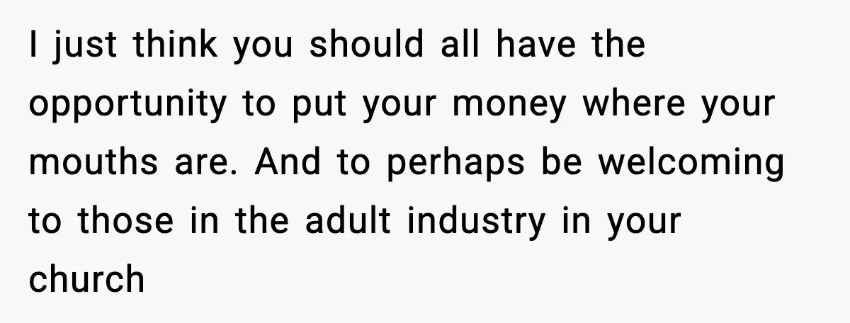 I just think you should all have the opportunity to put your money where your mouths are. And to perhaps be welcoming to those in the adult industry in your...