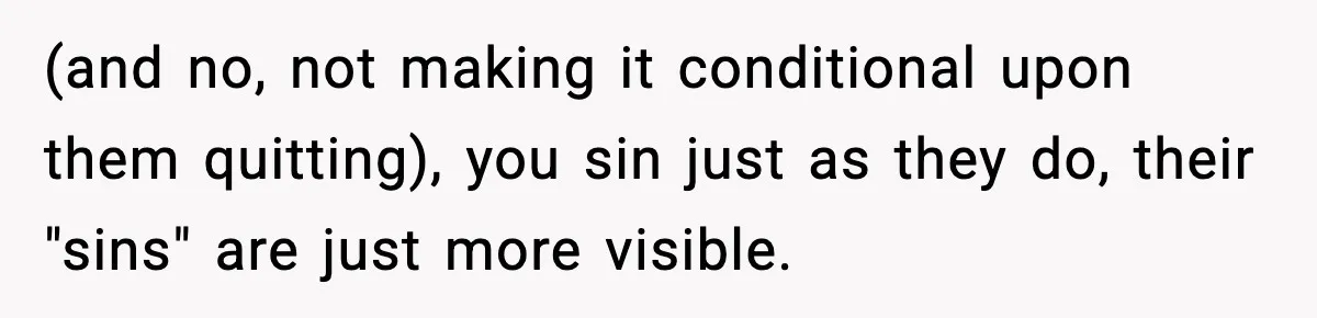 (and no, not making it conditional upon them quitting), you sin just as they do, their "sins" are just more visible.