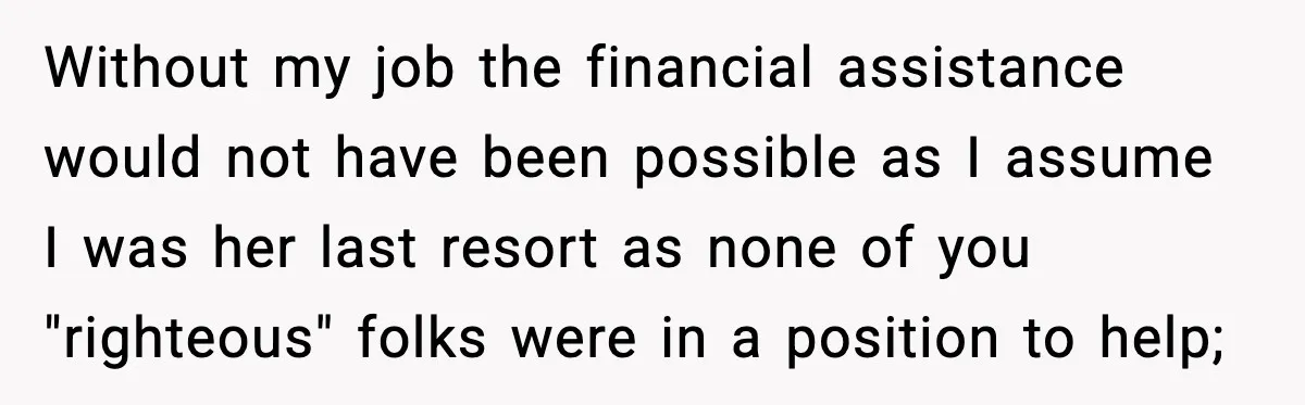Without my job the financial assistance would not have been possible as I assume I was her last resort as none of you "righteous" folks were in a position to...