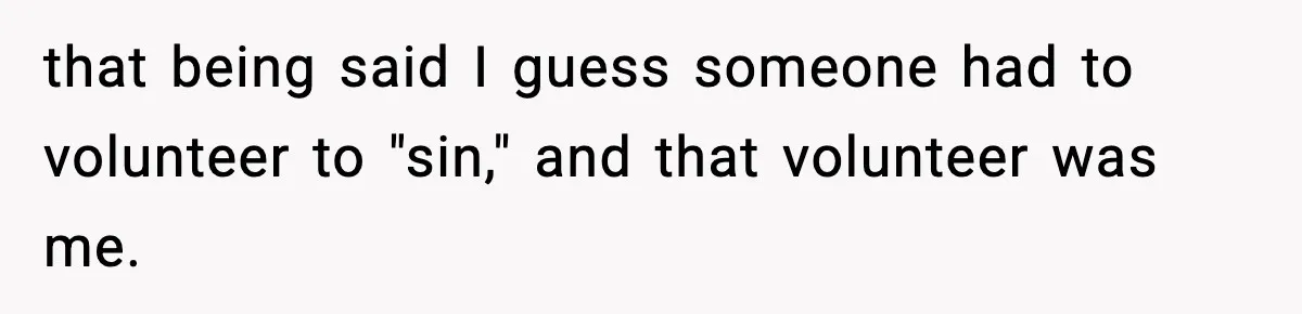 that being said I guess someone had to volunteer to "sin," and that volunteer was me.