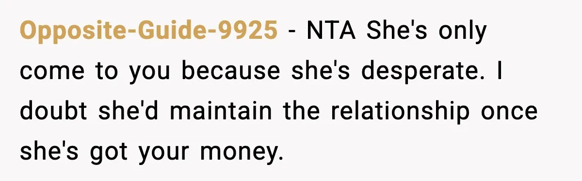 Opposite-Guide-9925 - NTA She's only come to you because she's desperate. I doubt she'd maintain the relationship once she's got your money.