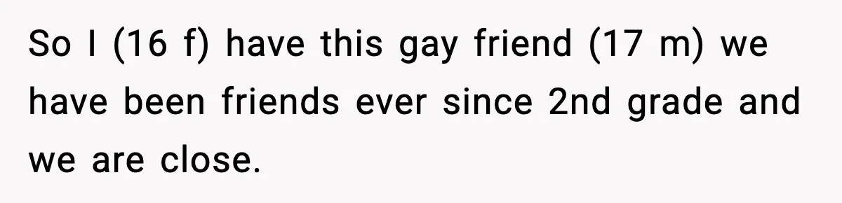 So I (16 f) have this gay friend (17 m) we have been friends ever since 2nd grade and we are close.