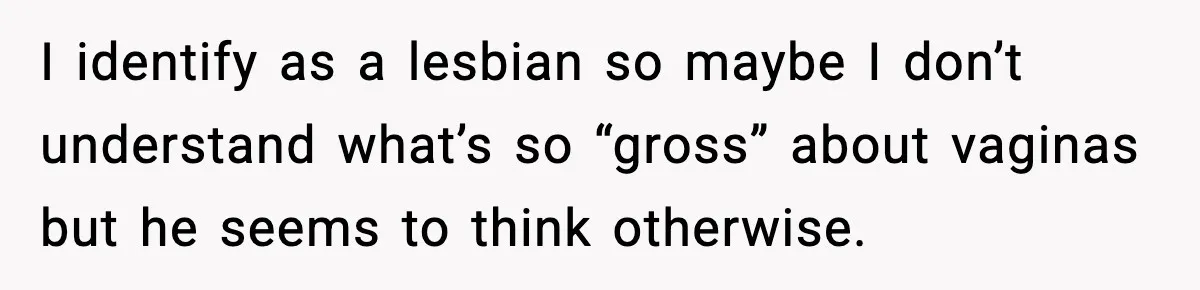 I identify as a lesbian so maybe I don’t understand what’s so “gross” about vaginas but he seems to think otherwise.