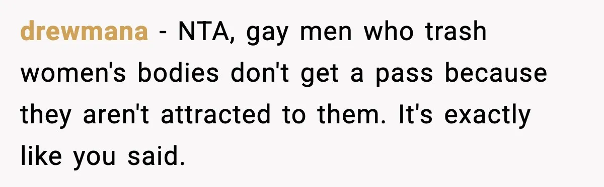 drewmana - NTA, gay men who trash women's bodies don't get a pass because they aren't attracted to them. It's exactly like you said.