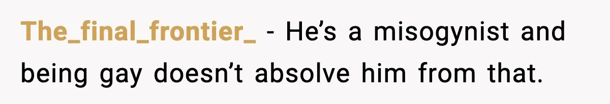 The_final_frontier_ - He’s a misogynist and being gay doesn’t absolve him from that.