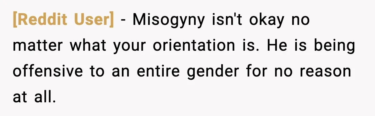 [Reddit User] - Misogyny isn't okay no matter what your orientation is. He is being offensive to an entire gender for no reason at all.