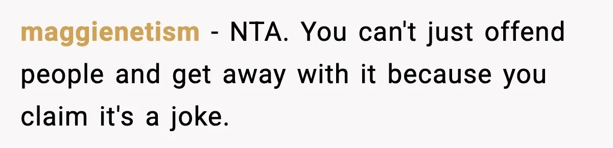maggienetism - NTA. You can't just offend people and get away with it because you claim it's a joke.