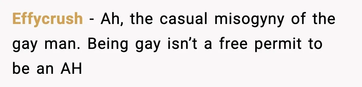 Effycrush - Ah, the casual misogyny of the gay man. Being gay isn’t a free permit to be an AH
