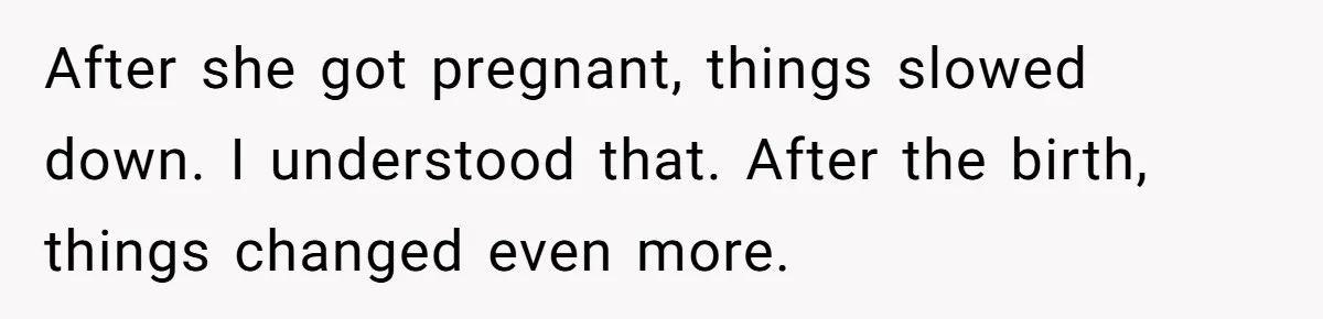 After she got pregnant, things slowed down. I understood that. After the birth, things changed even more.
