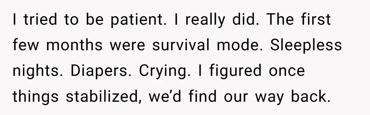 I tried to be patient. I really did. The first few months were survival mode. Sleepless nights. Diapers. Crying. I figured once things stabilized, we’d find our way back.