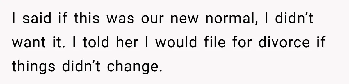 I said if this was our new normal, I didn’t want it. I told her I would file for divorce if things didn’t change.