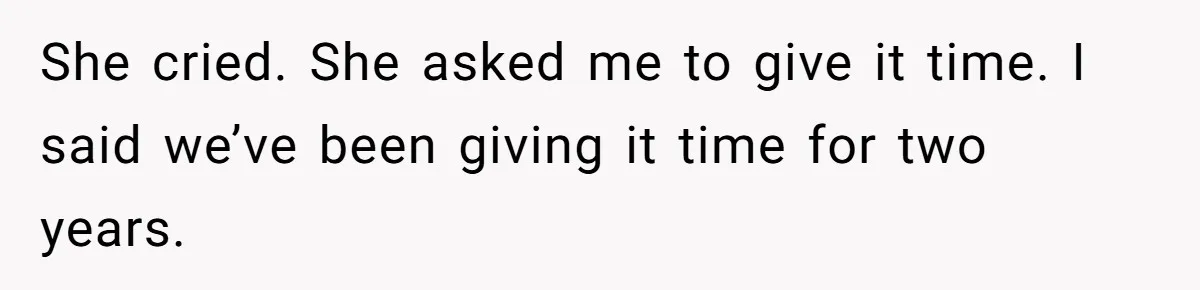She cried. She asked me to give it time. I said we’ve been giving it time for two years.