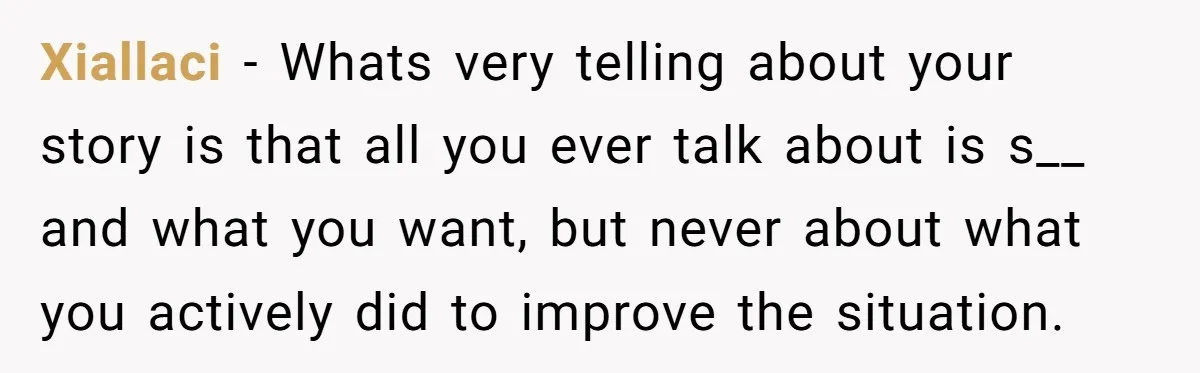 Xiallaci − Whats very telling about your story is that all you ever talk about is s__ and what you want, but never about what you actively did to improve...