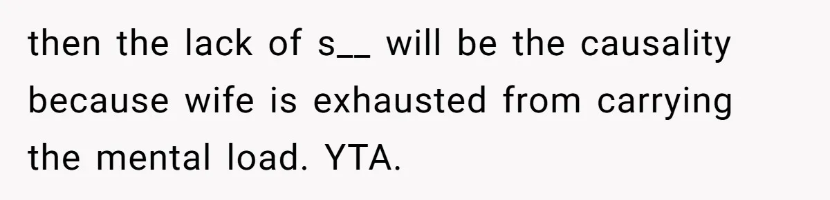 then the lack of s__ will be the causality because wife is exhausted from carrying the mental load. YTA.