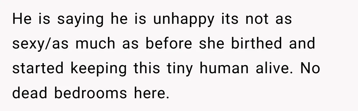 He is saying he is unhappy its not as sexy/as much as before she birthed and started keeping this tiny human alive. No dead bedrooms here.
