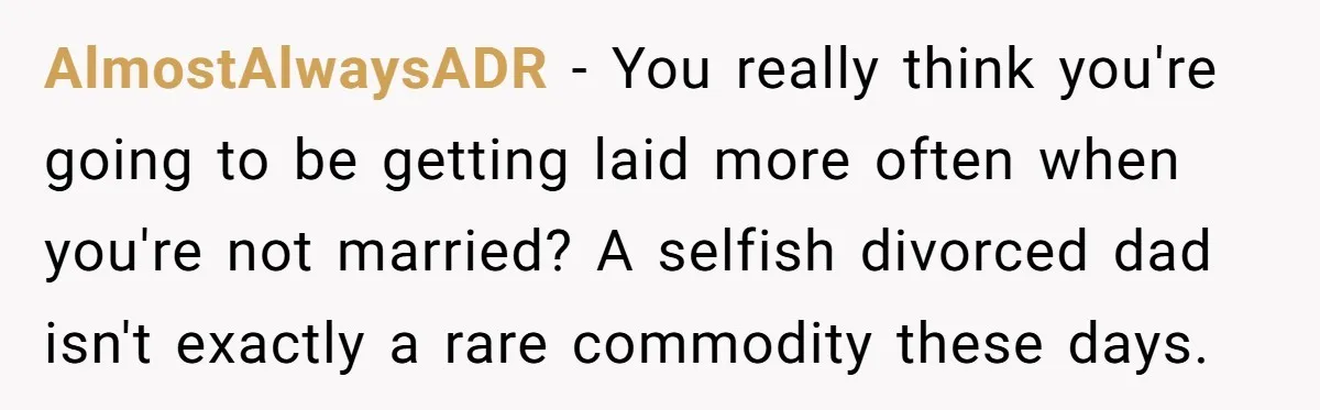 AlmostAlwaysADR − You really think you're going to be getting laid more often when you're not married? A selfish divorced dad isn't exactly a rare commodity these days.