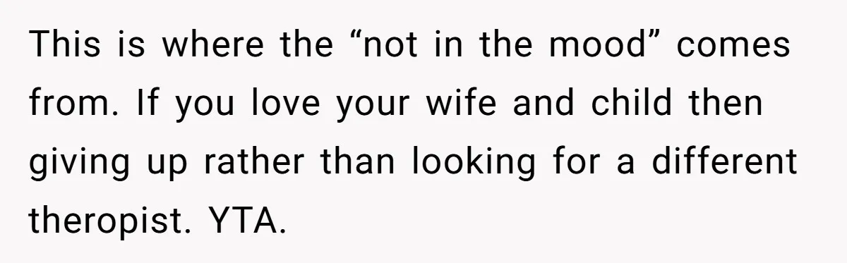 This is where the “not in the mood” comes from. If you love your wife and child then giving up rather than looking for a different theropist. YTA.