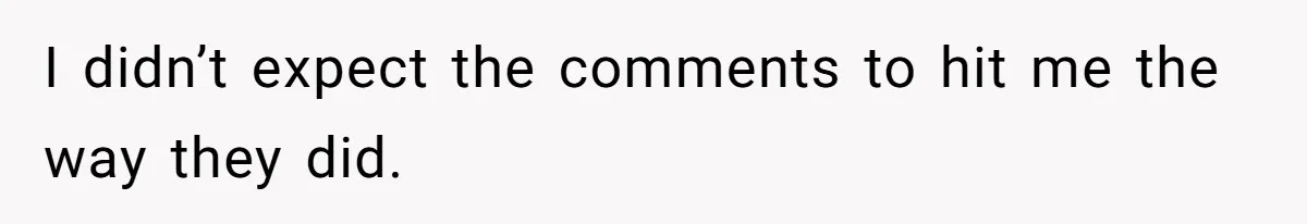 I didn’t expect the comments to hit me the way they did.