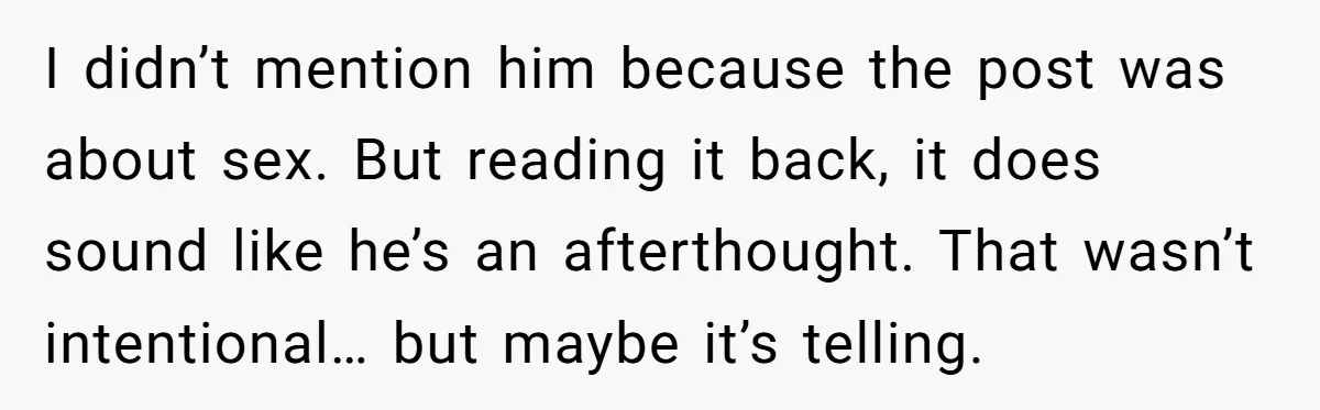 I didn’t mention him because the post was about sex. But reading it back, it does sound like he’s an afterthought. That wasn’t intentional… but maybe it’s telling.