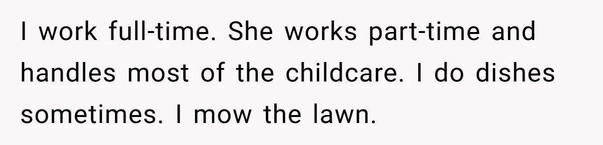 I work full-time. She works part-time and handles most of the childcare. I do dishes sometimes. I mow the lawn.