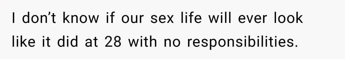I don’t know if our sex life will ever look like it did at 28 with no responsibilities.