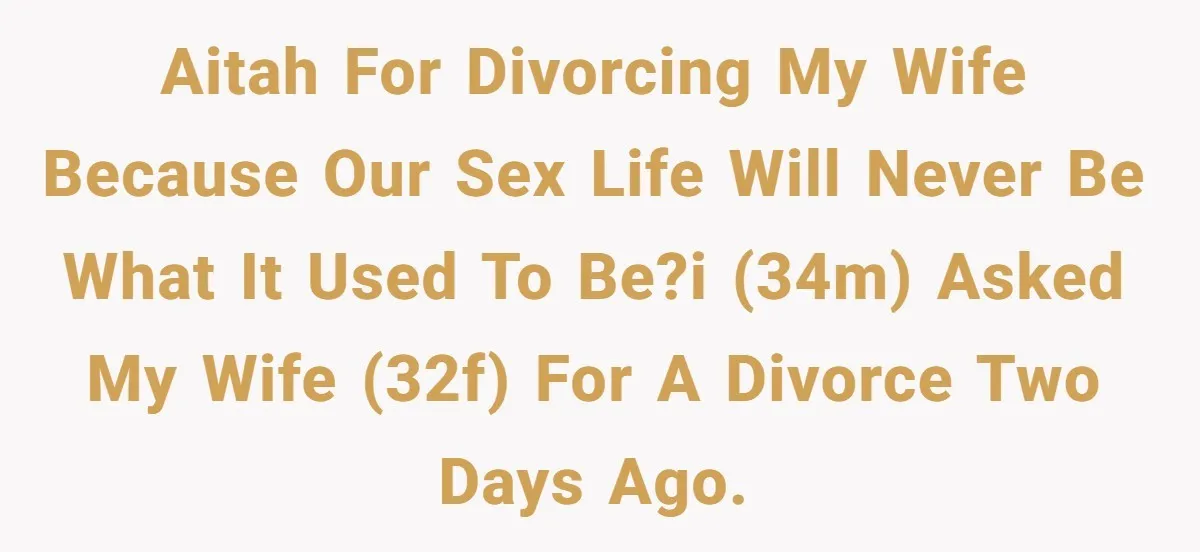 AITAH for divorcing my wife because our sex life will never be what it used to be?I (34M) asked my wife (32F) for a divorce two days ago.