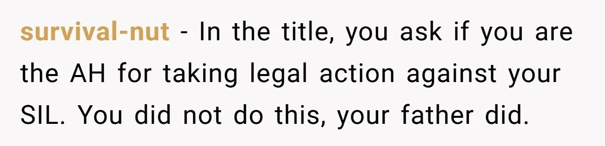 She Let Her Sister-in-Law Use the Family Estate for a Wedding. Now They’re Headed to Court Over $1,000 in Damage. survival-nut − In the title, you ask if you are the AH for taking legal action against your SIL. You did not do this, your father did.