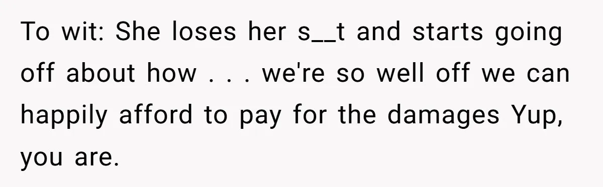 She Let Her Sister-in-Law Use the Family Estate for a Wedding. Now They’re Headed to Court Over $1,000 in Damage. To wit: She loses her s__t and starts going off about how . . . we're so well off we can happily afford to pay for the damages Yup, you...