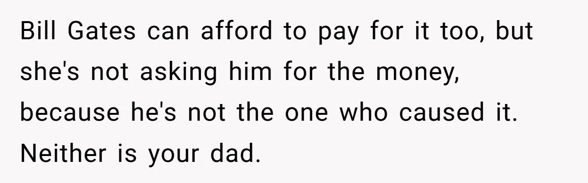 She Let Her Sister-in-Law Use the Family Estate for a Wedding. Now They’re Headed to Court Over $1,000 in Damage. Bill Gates can afford to pay for it too, but she's not asking him for the money, because he's not the one who caused it. Neither is your dad.