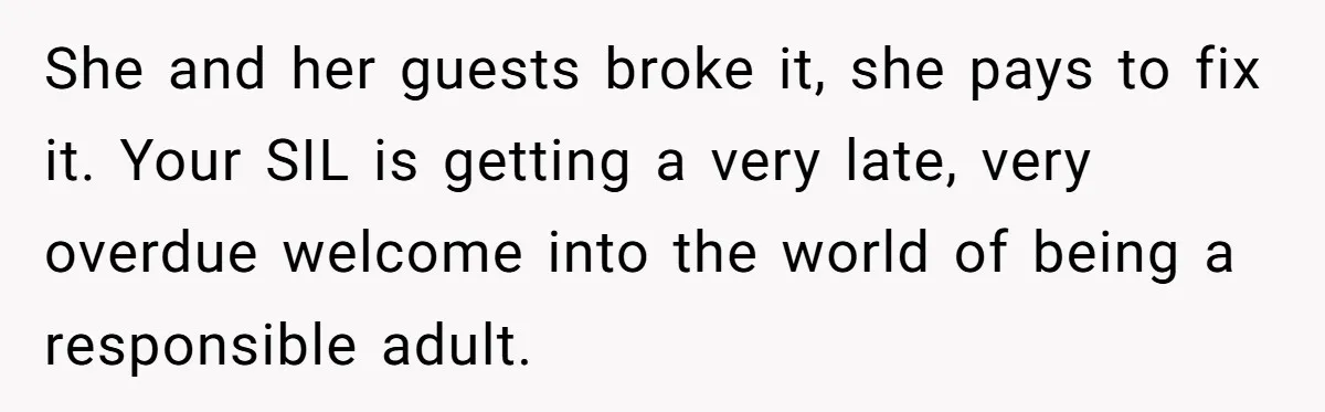 She Let Her Sister-in-Law Use the Family Estate for a Wedding. Now They’re Headed to Court Over $1,000 in Damage. She and her guests broke it, she pays to fix it. Your SIL is getting a very late, very overdue welcome into the world of being a responsible adult.
