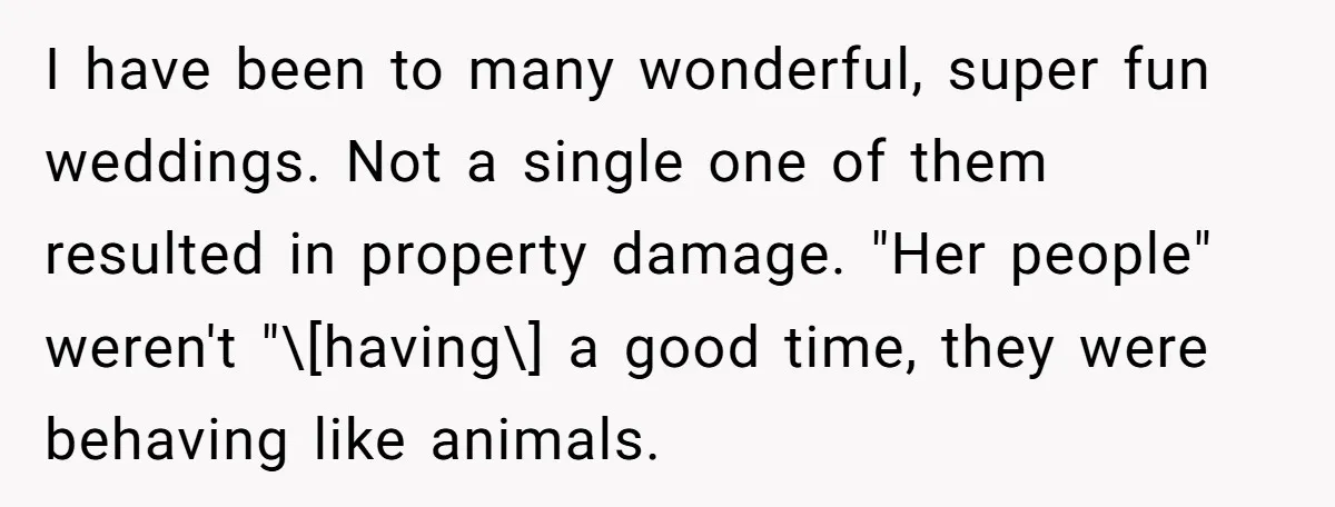 I have been to many wonderful, super fun weddings. Not a single one of them resulted in property damage. "Her people" weren't "\[having\] a good time, they were behaving like...