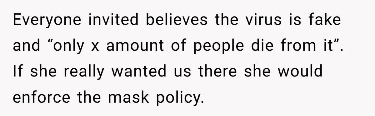Everyone invited believes the virus is fake and “only x amount of people die from it”. If she really wanted us there she would enforce the mask policy.