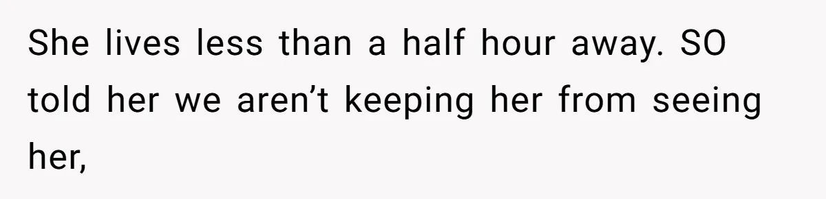 She lives less than a half hour away. SO told her we aren’t keeping her from seeing her,