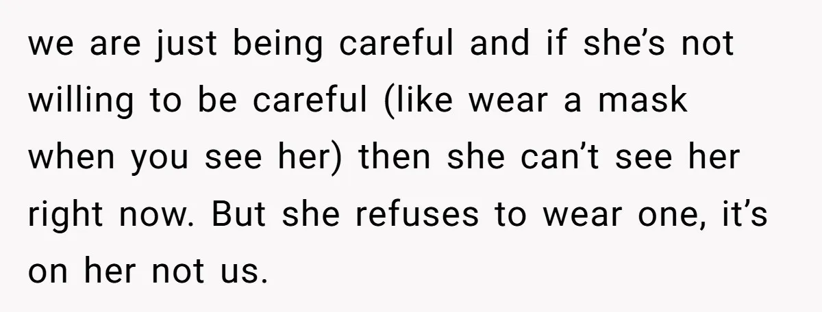 we are just being careful and if she’s not willing to be careful (like wear a mask when you see her) then she can’t see her right now. But she...