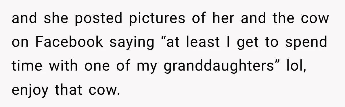 and she posted pictures of her and the cow on Facebook saying “at least I get to spend time with one of my granddaughters” lol, enjoy that cow.