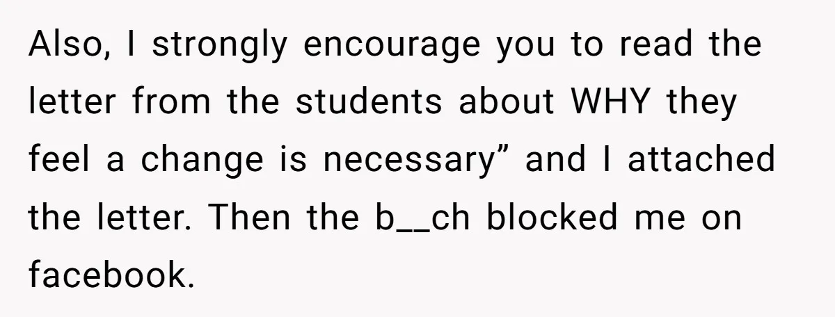 Also, I strongly encourage you to read the letter from the students about WHY they feel a change is necessary” and I attached the letter. Then the b__ch blocked me...