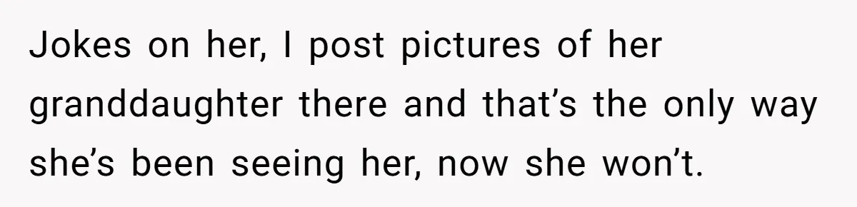Jokes on her, I post pictures of her granddaughter there and that’s the only way she’s been seeing her, now she won’t.
