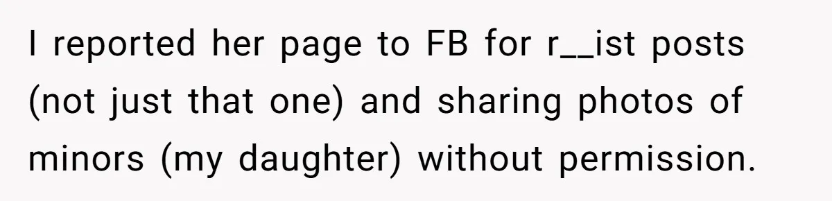 I reported her page to FB for r__ist posts (not just that one) and sharing photos of minors (my daughter) without permission.