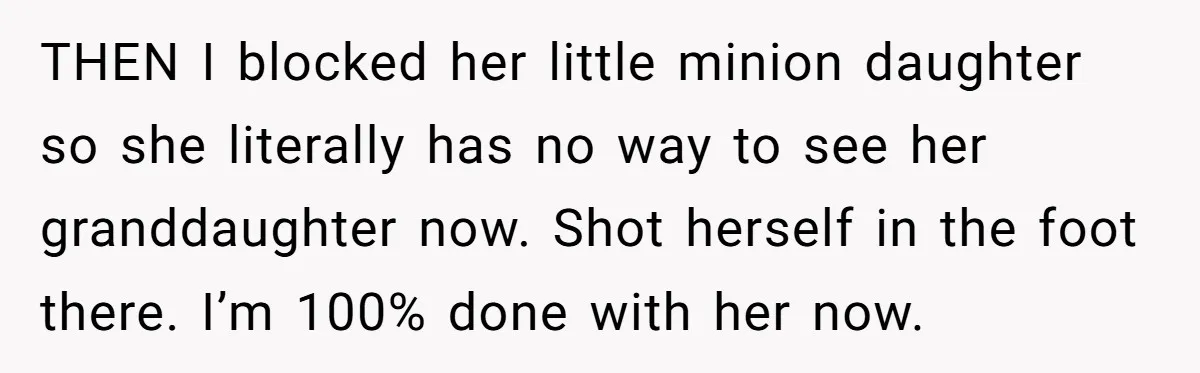 THEN I blocked her little minion daughter so she literally has no way to see her granddaughter now. Shot herself in the foot there. I’m 100% done with her now.