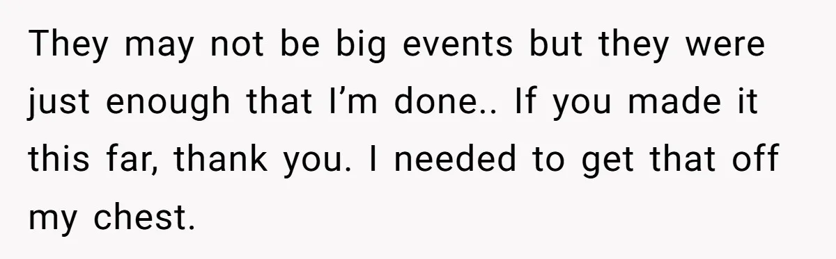 They may not be big events but they were just enough that I’m done.. If you made it this far, thank you. I needed to get that off my chest.