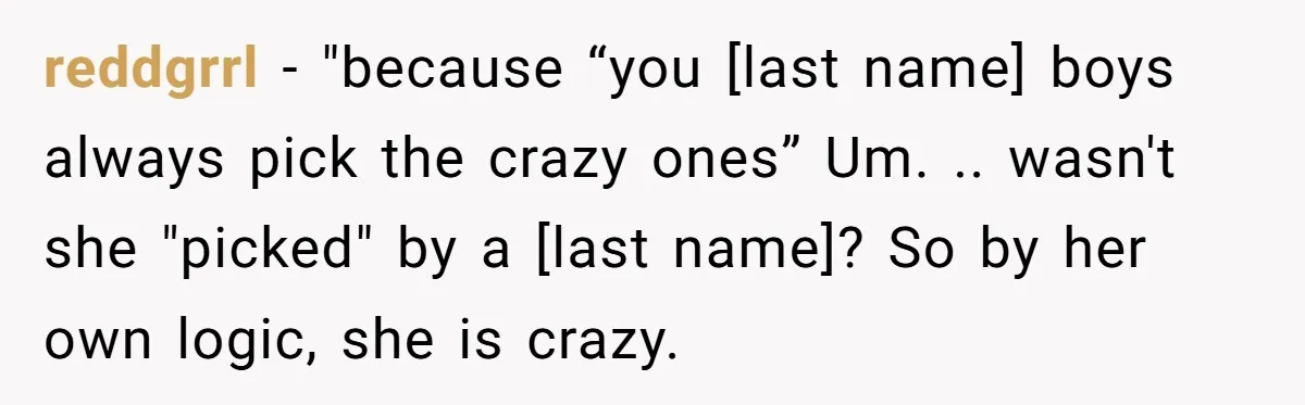 reddgrrl − "because “you [last name] boys always pick the crazy ones” Um. .. wasn't she "picked" by a [last name]? So by her own logic, she is crazy.