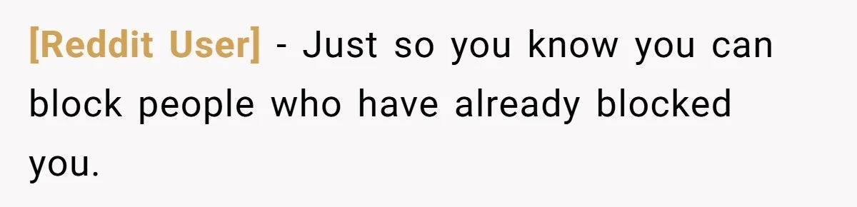 [Reddit User] − Just so you know you can block people who have already blocked you.