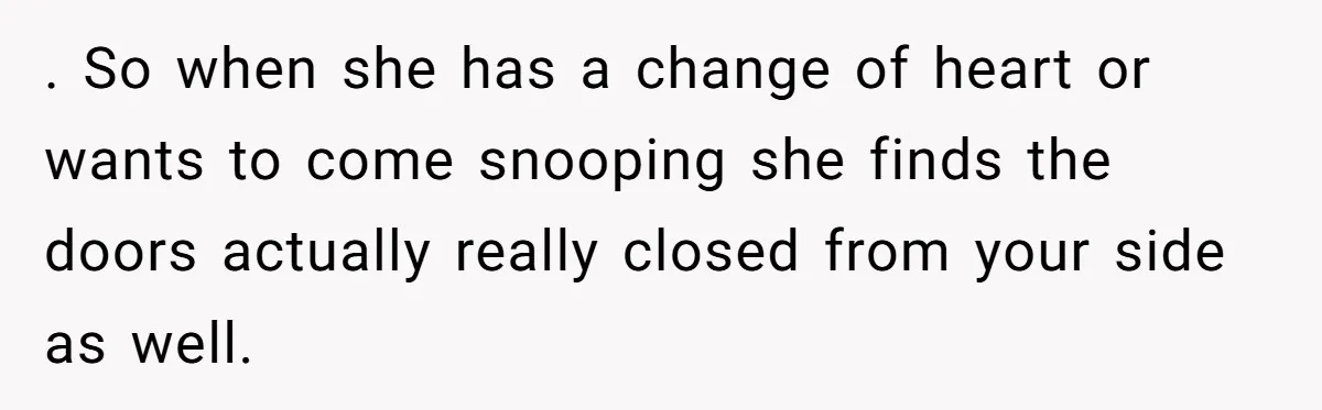 . So when she has a change of heart or wants to come snooping she finds the doors actually really closed from your side as well.