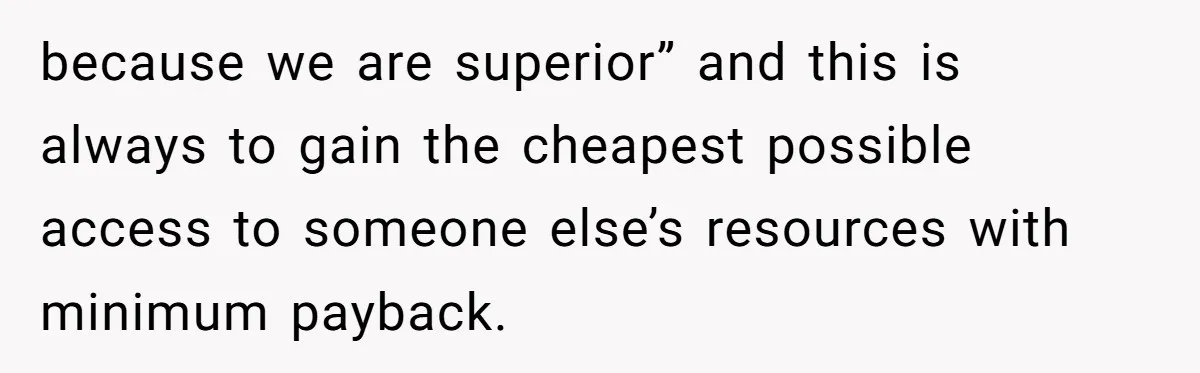 because we are superior” and this is always to gain the cheapest possible access to someone else’s resources with minimum payback.
