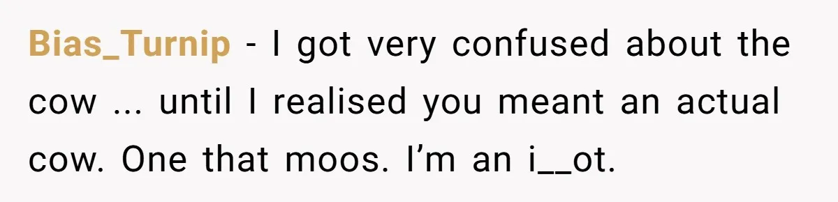 Bias_Turnip − I got very confused about the cow ... until I realised you meant an actual cow. One that moos. I’m an i__ot.