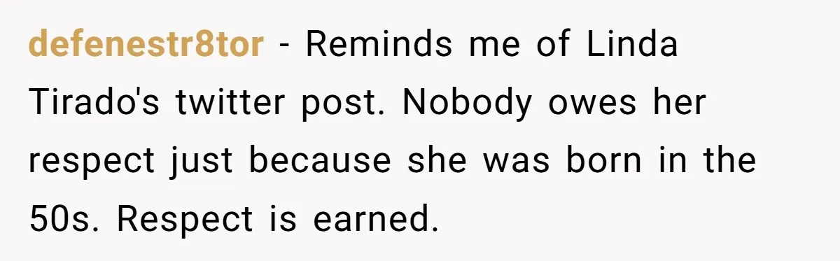 defenestr8tor − Reminds me of Linda Tirado's twitter post. Nobody owes her respect just because she was born in the 50s. Respect is earned.