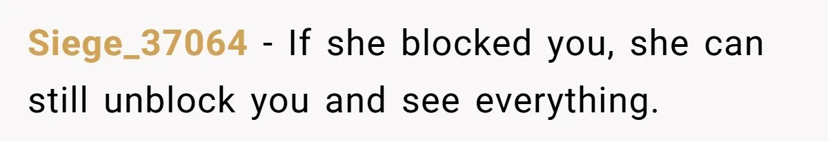 Siege_37064 − If she blocked you, she can still unblock you and see everything.