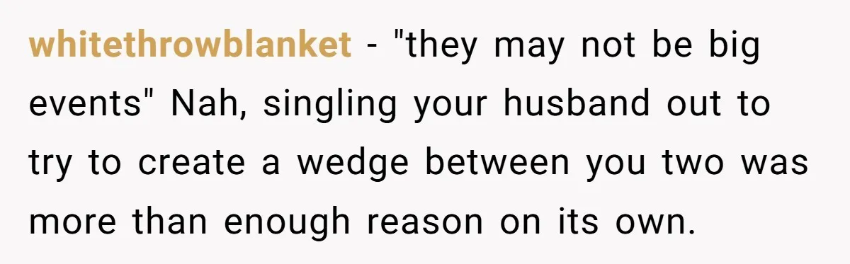 whitethrowblanket − "they may not be big events" Nah, singling your husband out to try to create a wedge between you two was more than enough reason on its own.