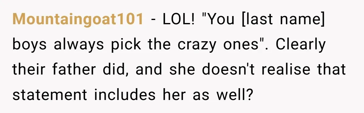 Mountaingoat101 − LOL! "You [last name] boys always pick the crazy ones". Clearly their father did, and she doesn't realise that statement includes her as well?