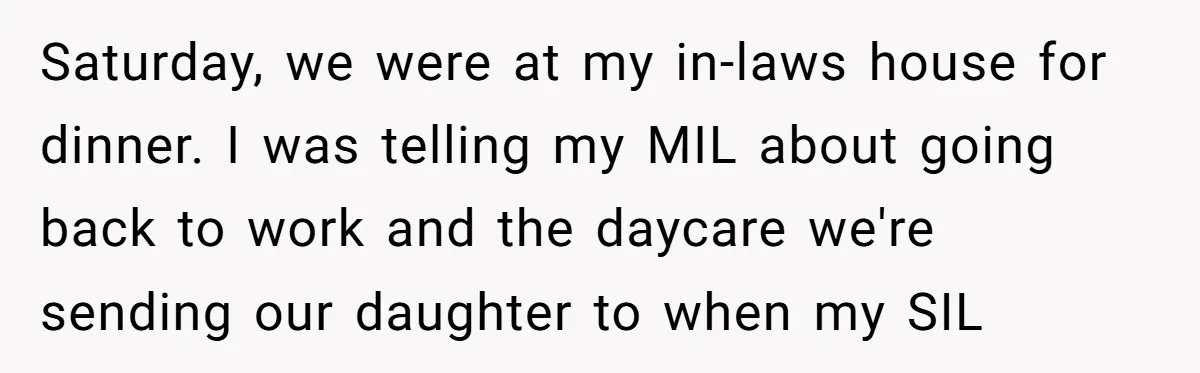 She Mom-Shamed Her Sister-in-Law at Dinner. The Clapback Left the Table Silent. Saturday, we were at my in-laws house for dinner. I was telling my MIL about going back to work and the daycare we're sending our daughter to when my SIL